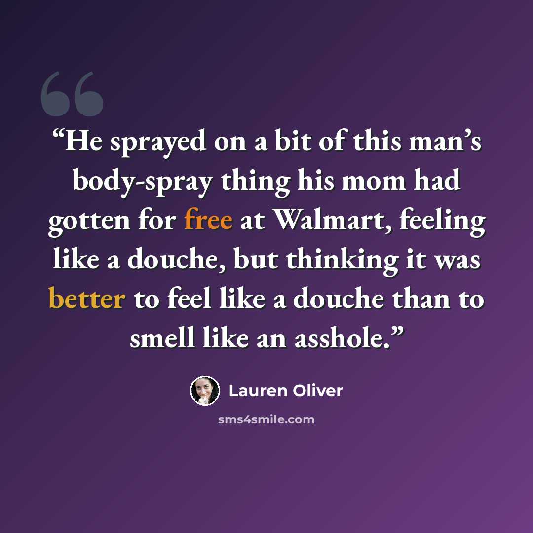 “He sprayed on a bit of this man’s body-spray thing his mom had gotten for free at Walmart, feeling like a douche, but thinking it was better to feel like a douche than to smell like an asshole.” quote by Lauren Oliver