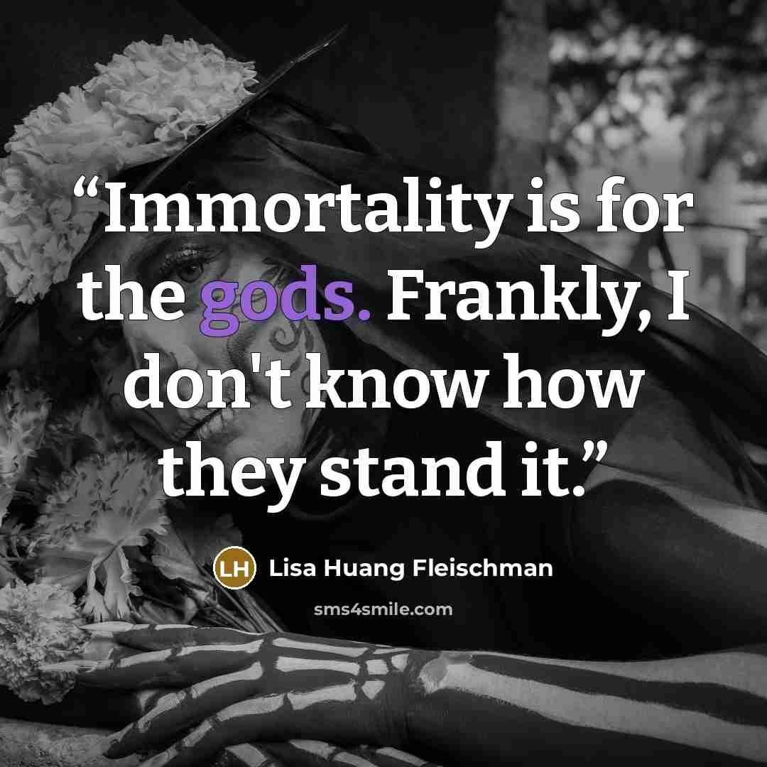 “Immortality is for the gods. Frankly, I don't know how they stand it.” quote by Lisa Huang Fleischman