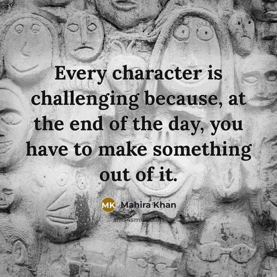 “Every character is challenging because, at the end of the day, you have to make something out of it.” quote by Mahira Khan