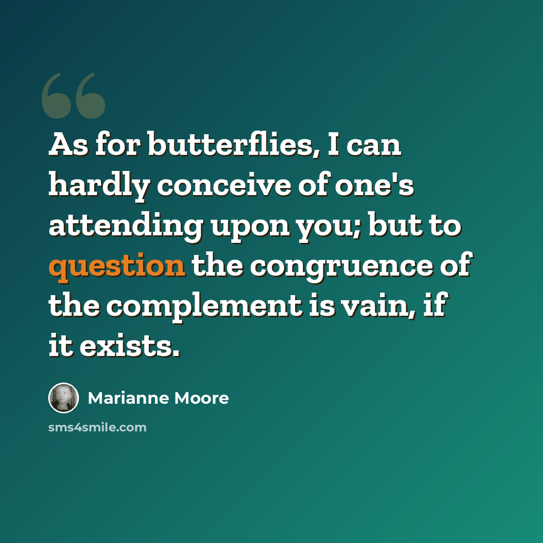 “As for butterflies, I can hardly conceive of one's attending upon you; but to question the congruence of the complement is vain, if it exists.” quote by Marianne Moore