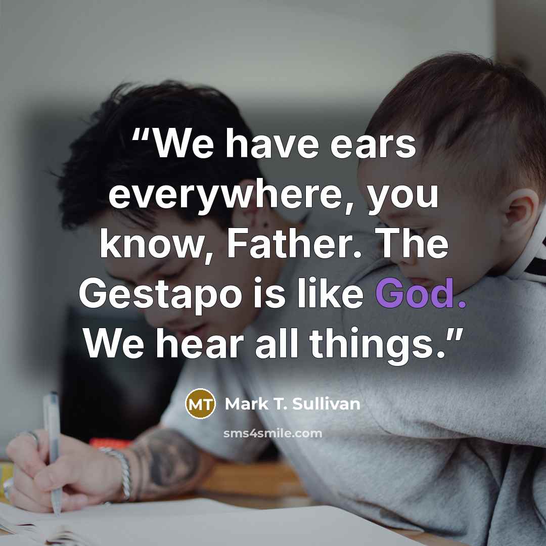 “We have ears everywhere, you know, Father. The Gestapo is like God. We hear all things.” quote by Mark T. Sullivan