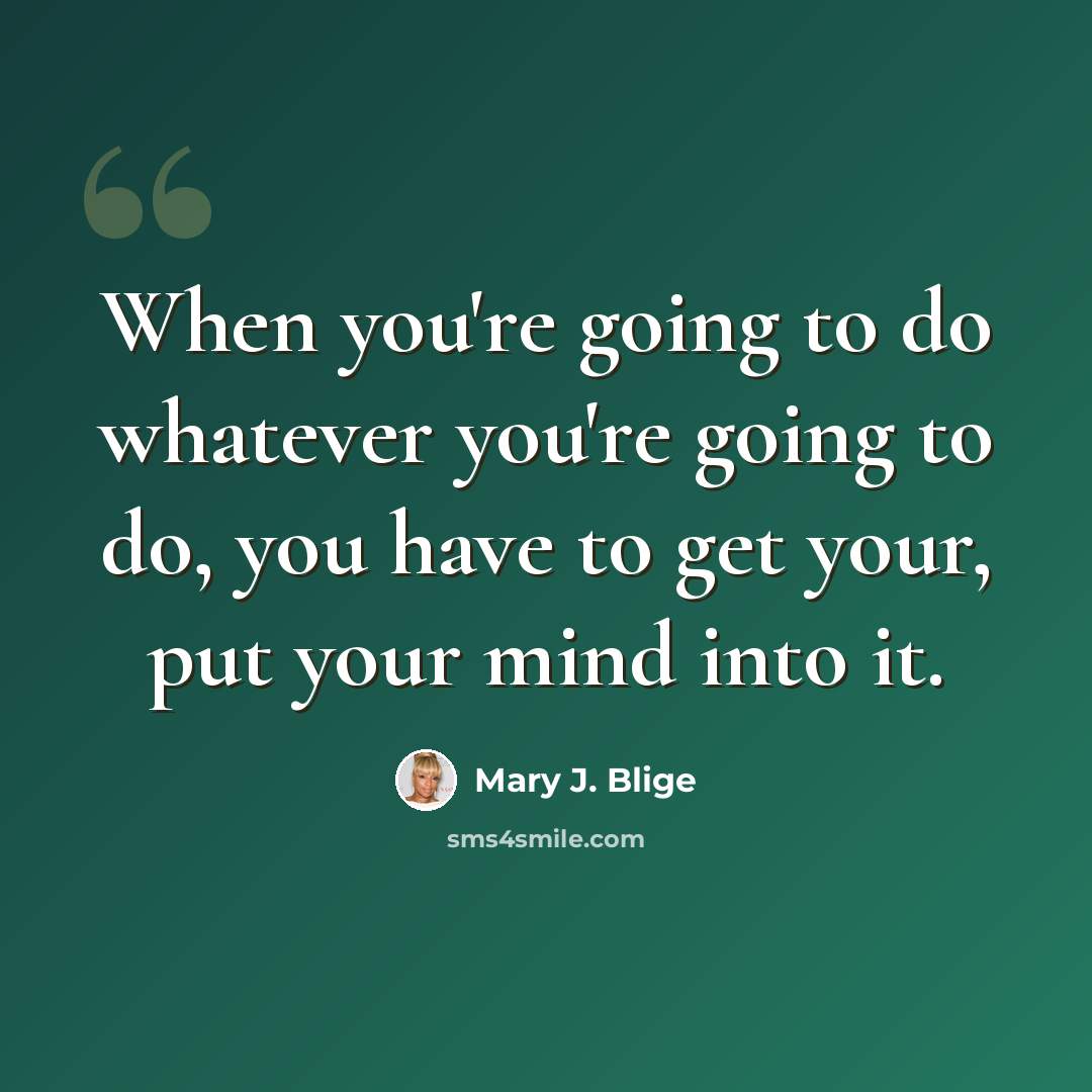 “When you're going to do whatever you're going to do, you have to get your, put your mind into it.” quote by Mary J. Blige