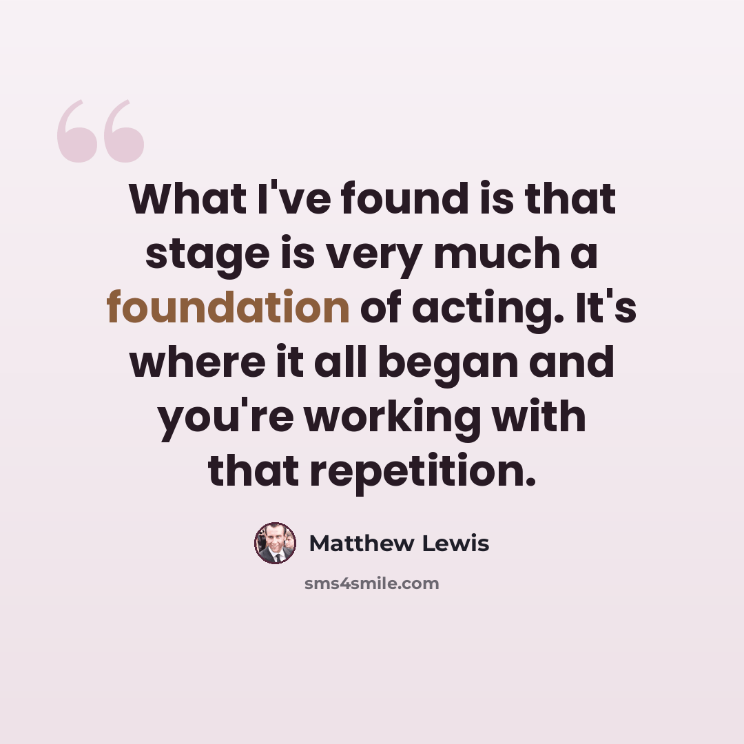 “What I've found is that stage is very much a foundation of acting. It's where it all began and you're working with that repetition.” quote by Matthew Lewis