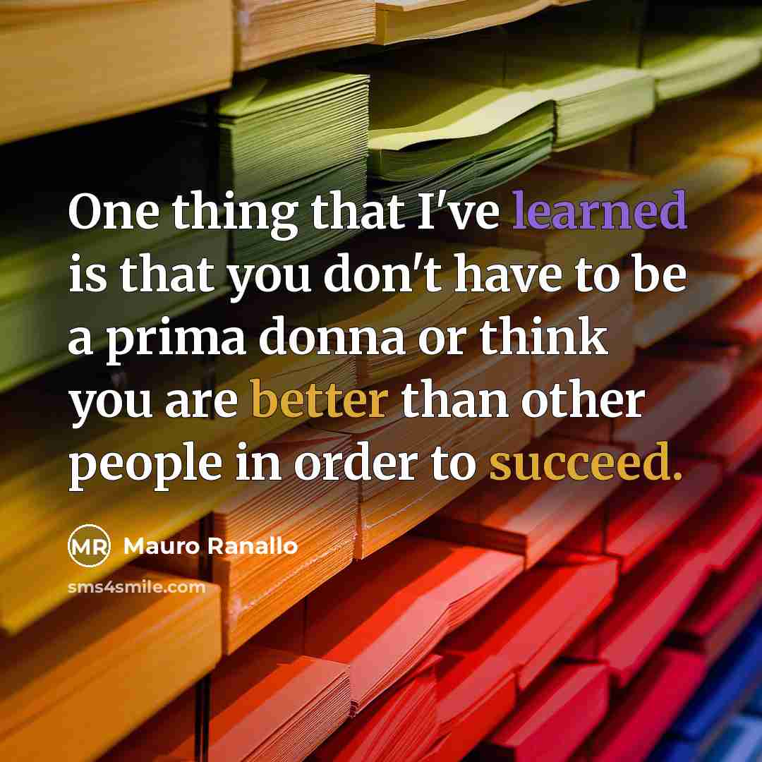 “One thing that I've learned is that you don't have to be a prima donna or think you are better than other people in order to succeed.” quote by Mauro Ranallo