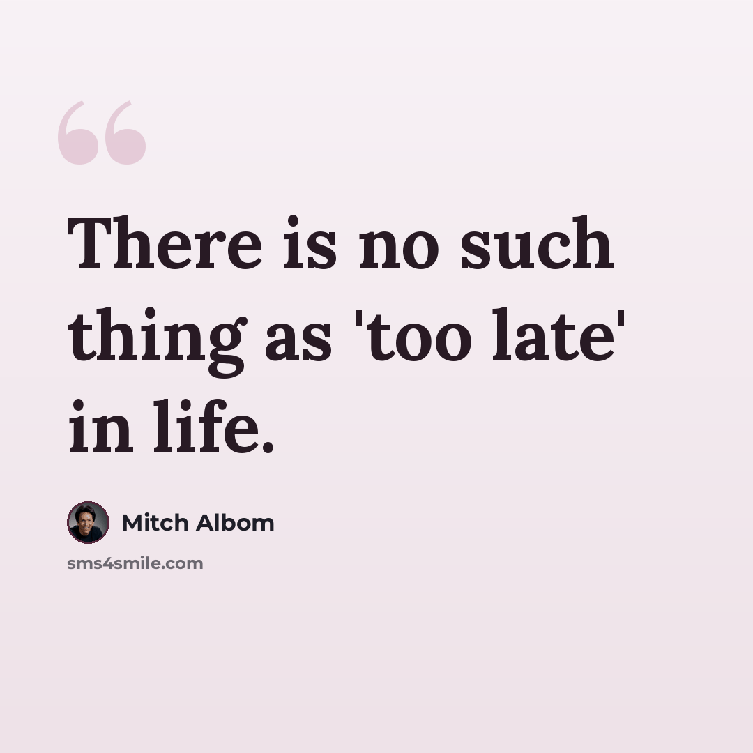 “There is no such thing as 'too late' in life.” quote by Mitch Albom