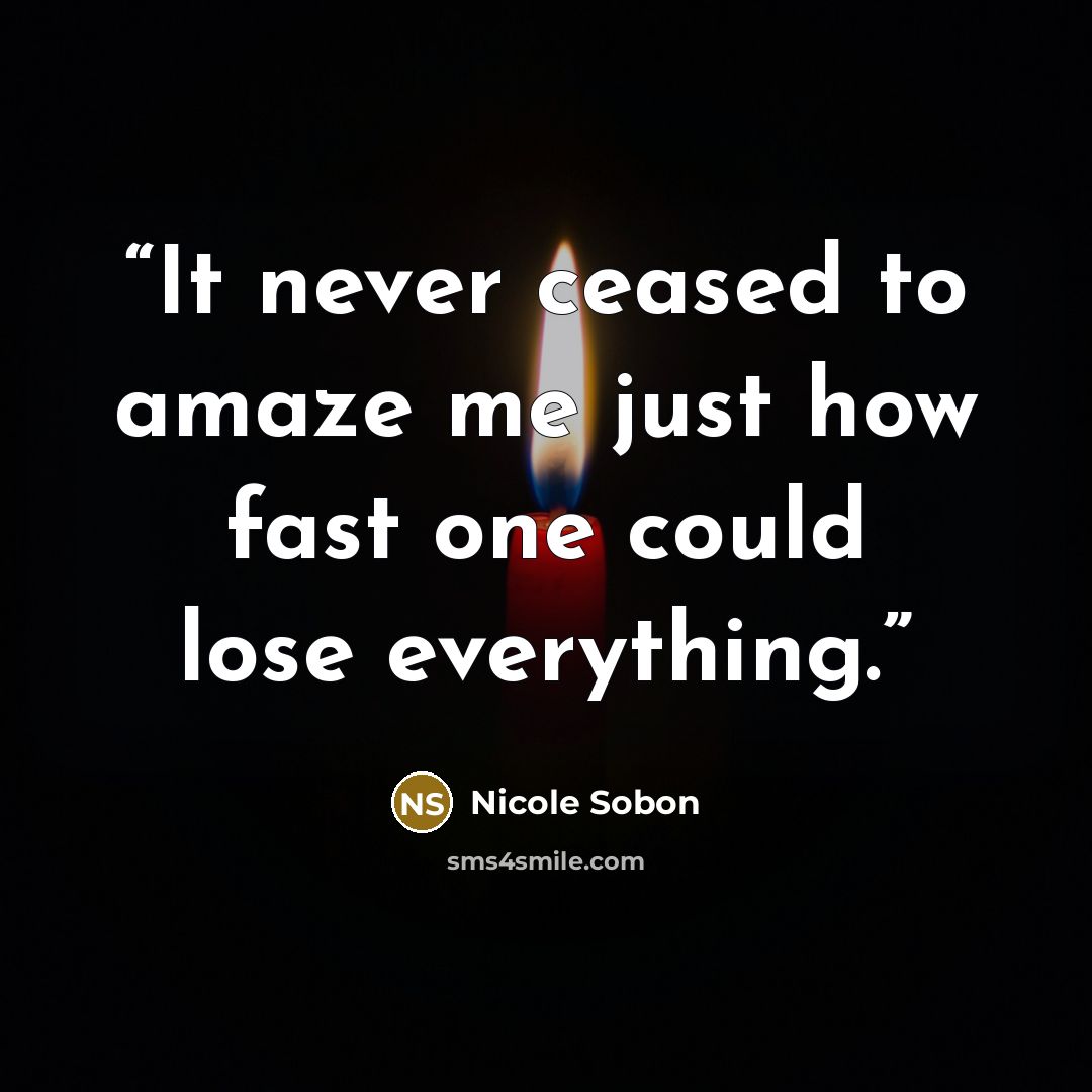 “It never ceased to amaze me just how fast one could lose everything.” quote by Nicole Sobon