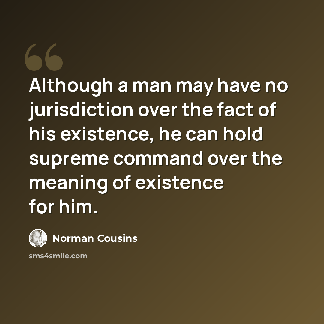 “Although a man may have no jurisdiction over the fact of his existence, he can hold supreme command over the meaning of existence for him.” quote by Norman Cousins