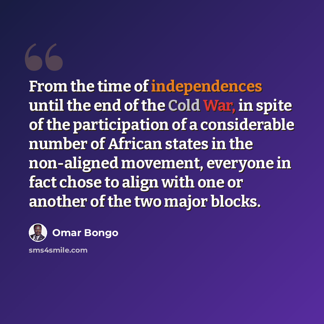 “From the time of independences until the end of the Cold War, in spite of the participation of a considerable number of African states in the non-aligned movement, everyone in fact chose to align with one or another of the two major blocks.” quote by Omar Bongo