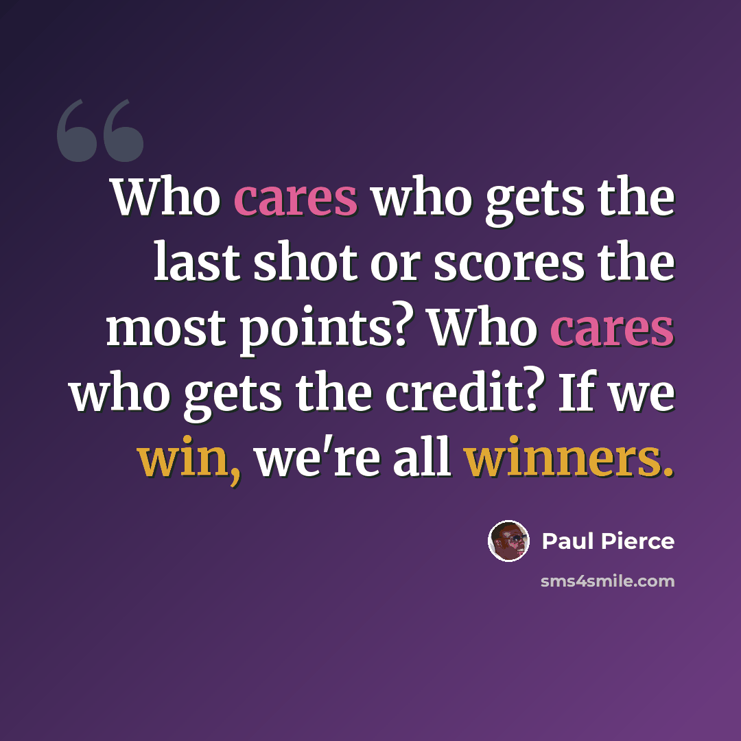 “Who cares who gets the last shot or scores the most points? Who cares who gets the credit? If we win, we're all winners.” quote by Paul Pierce