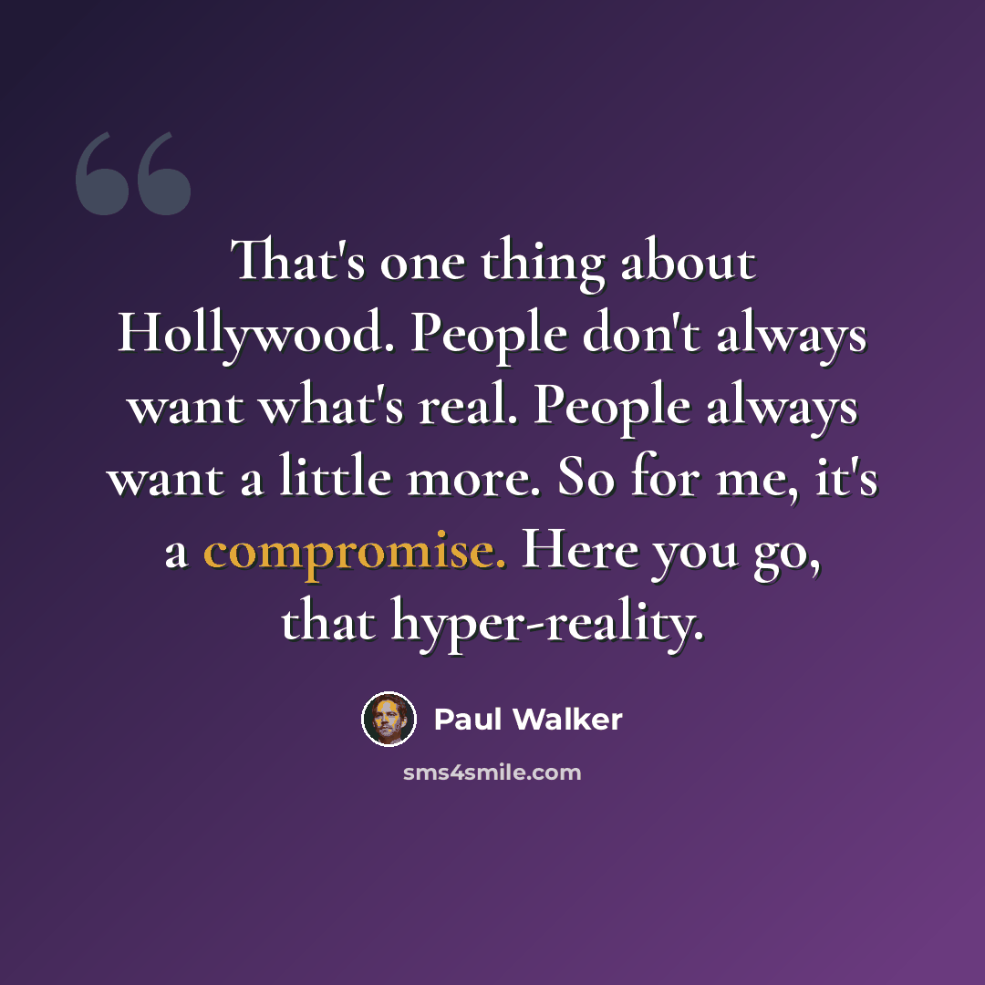 “That's one thing about Hollywood. People don't always want what's real. People always want a little more. So for me, it's a compromise. Here you go, that hyper-reality.” quote by Paul Walker