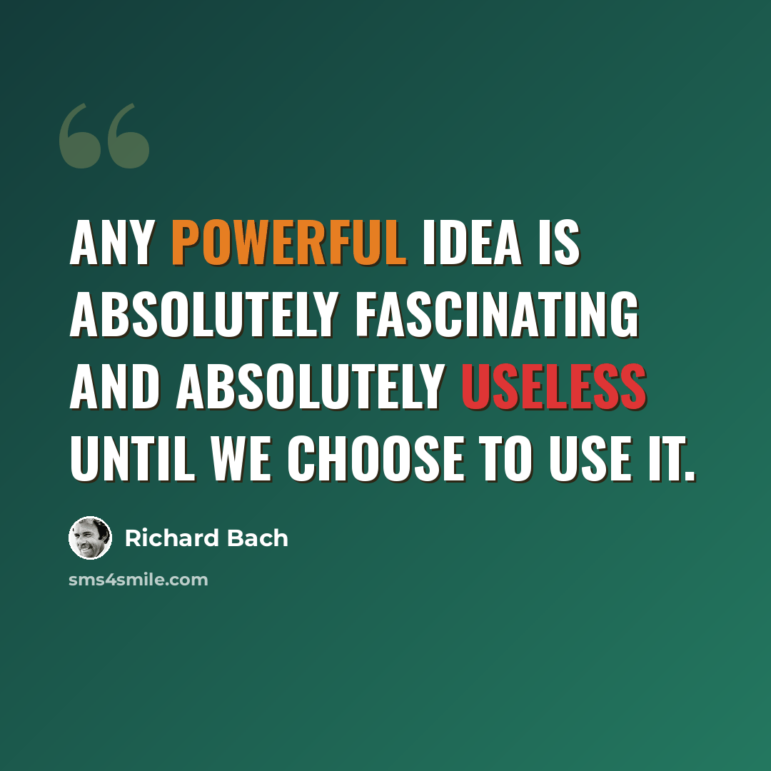 “Any powerful idea is absolutely fascinating and absolutely useless until we choose to use it.” quote by Richard Bach