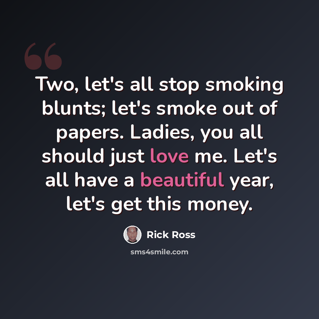 “Two, let's all stop smoking blunts; let's smoke out of papers. Ladies, you all should just love me. Let's all have a beautiful year, let's get this money.” quote by Rick Ross