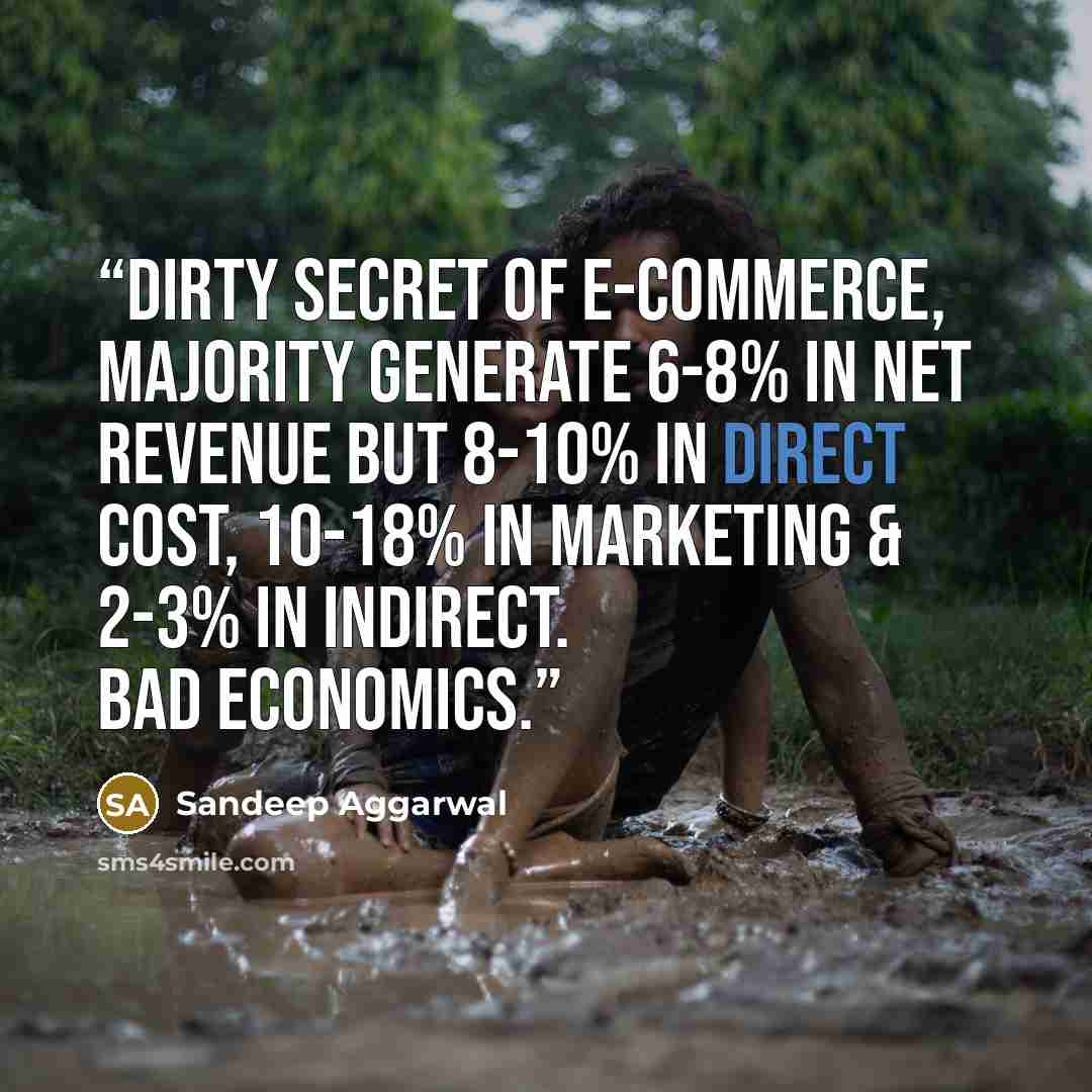 “Dirty secret of e-commerce, majority generate 6-8% in net revenue but 8-10% in direct cost, 10-18% in Marketing & 2-3% in indirect. Bad economics.” quote by Sandeep Aggarwal