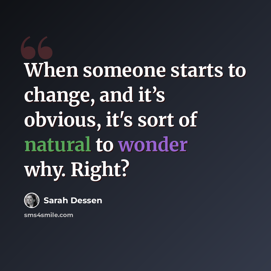 “When someone starts to change, and it’s obvious, it's sort of natural to wonder why. Right?” quote by Sarah Dessen