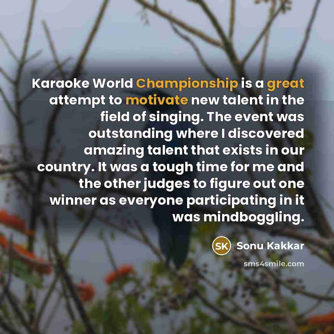 “Karaoke World Championship is a great attempt to motivate new talent in the field of singing. The event was outstanding where I discovered amazing talent that exists in our country. It was a tough time for me and the other judges to figure out one winner as everyone participating in it was…” quote by Sonu Kakkar