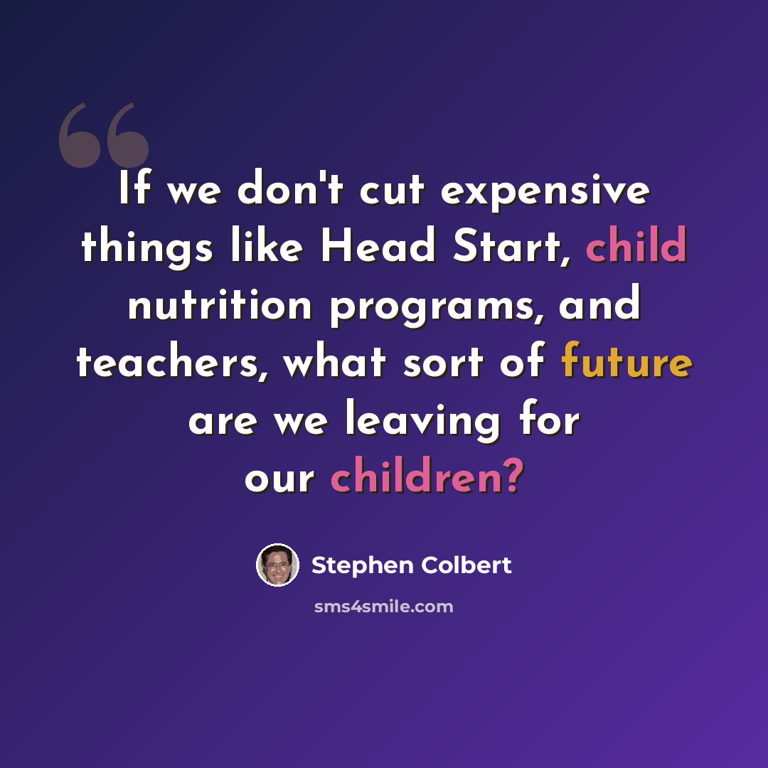“If we don't cut expensive things like Head Start, child nutrition programs, and teachers, what sort of future are we leaving for our children?” quote by Stephen Colbert
