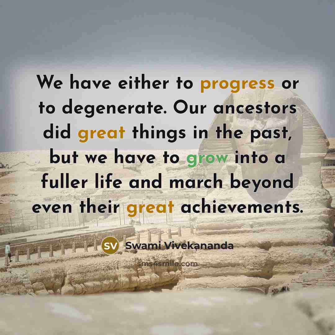 “We have either to progress or to degenerate. Our ancestors did great things in the past, but we have to grow into a fuller life and march beyond even their great achievements.” quote by Swami Vivekananda