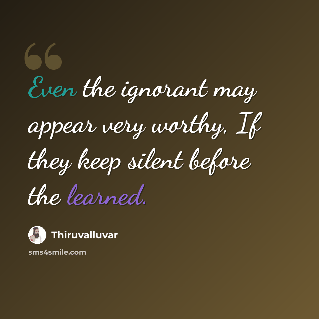 “Even the ignorant may appear very worthy, If they keep silent before the learned.” quote by Thiruvalluvar