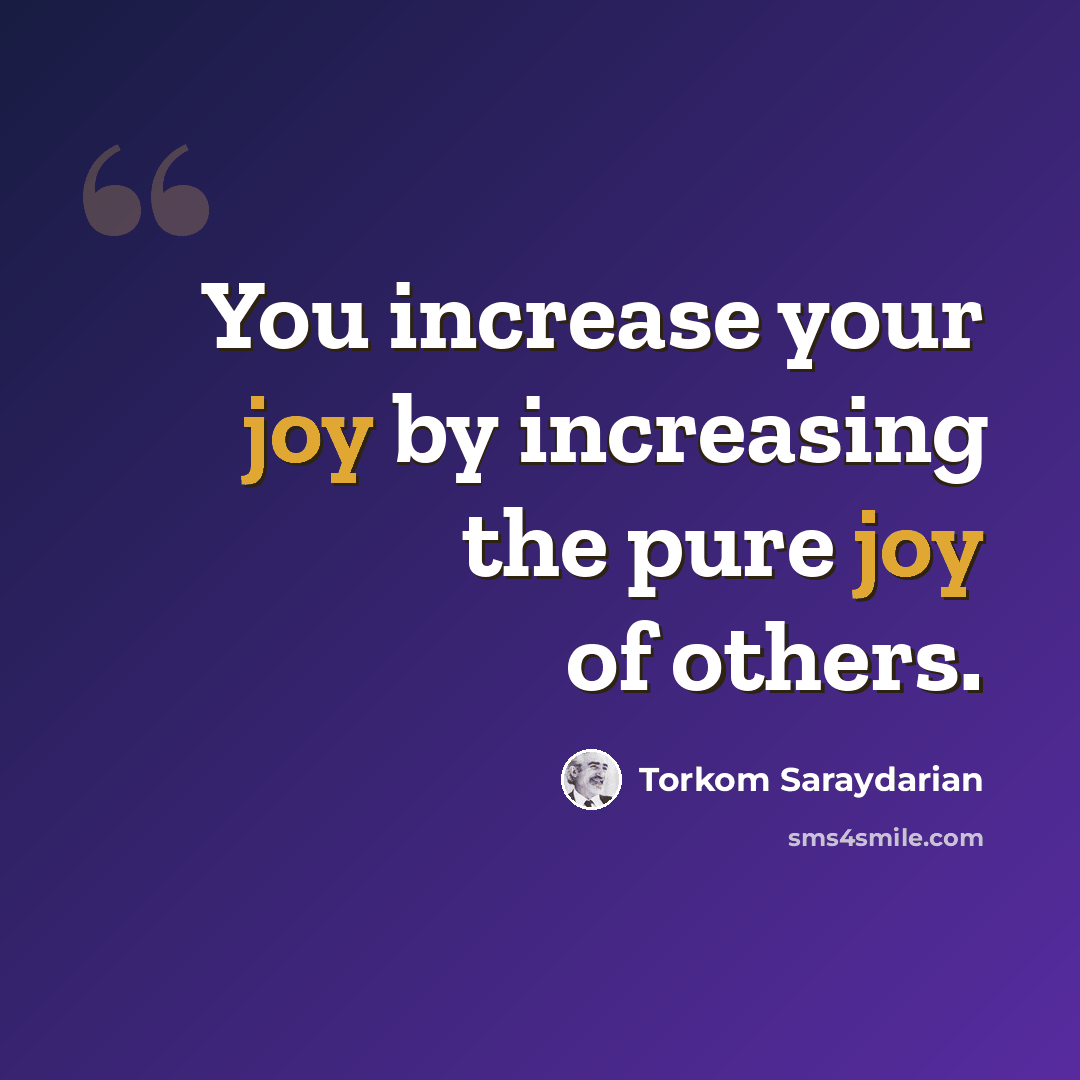 “You increase your joy by increasing the pure joy of others.” quote by Torkom Saraydarian