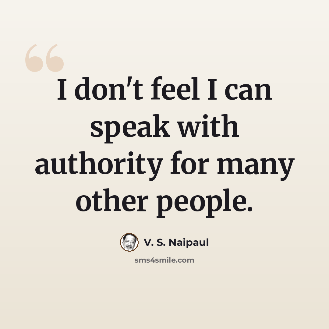 “I don't feel I can speak with authority for many other people.” quote by V. S. Naipaul