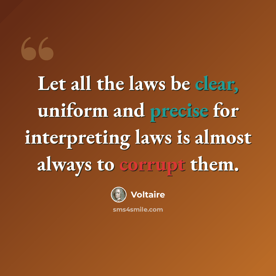 “Let all the laws be clear, uniform and precise for interpreting laws is almost always to corrupt them.” quote by Voltaire