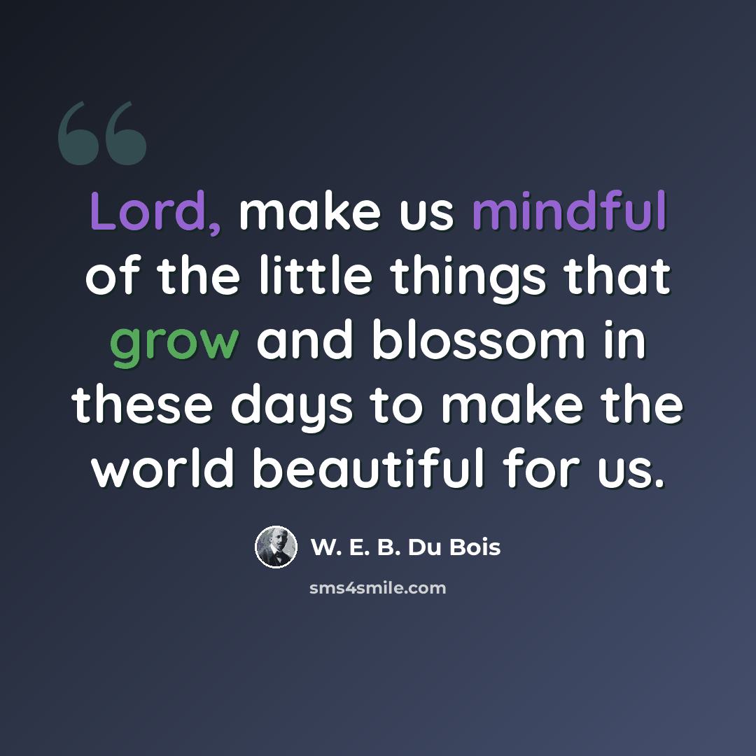 “Lord, make us mindful of the little things that grow and blossom in these days to make the world beautiful for us.” quote by W. E. B. Du Bois