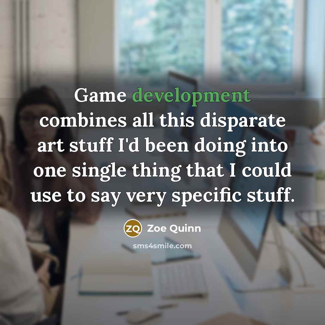 “Game development combines all this disparate art stuff I'd been doing into one single thing that I could use to say very specific stuff.” quote by Zoe Quinn