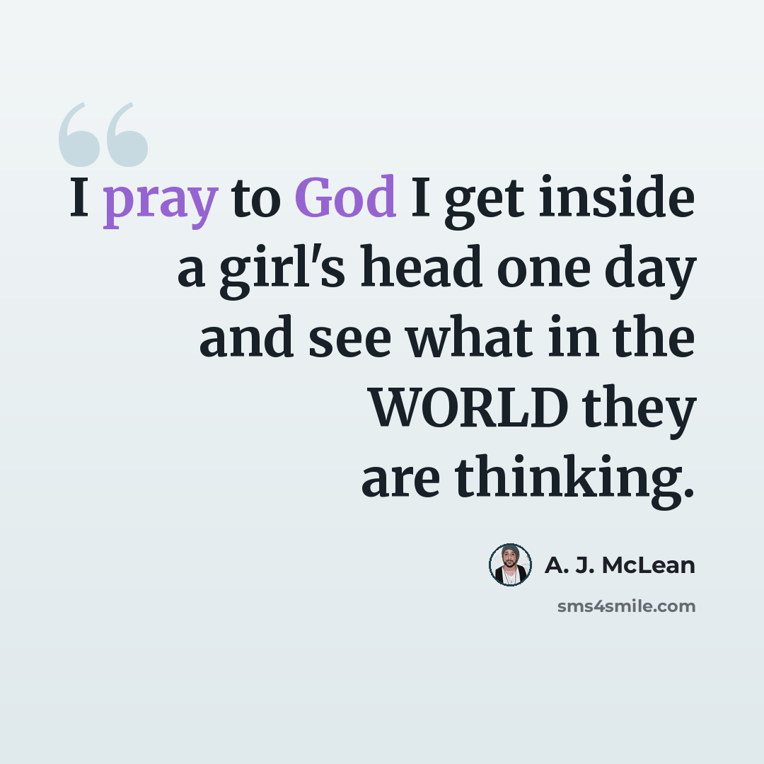“I pray to God I get inside a girl's head one day and see what in the WORLD they are thinking.” quote by A. J. McLean