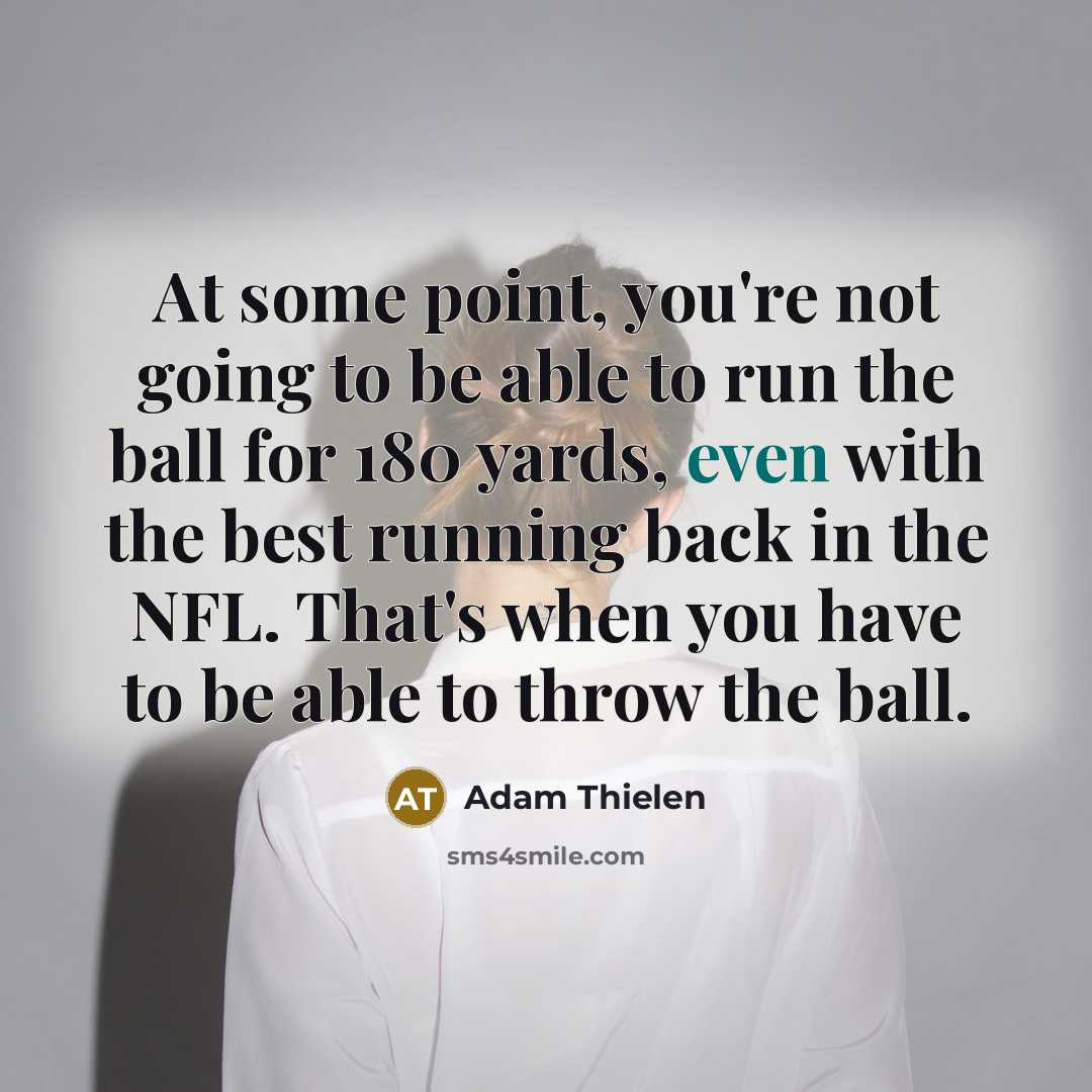 “At some point, you're not going to be able to run the ball for 180 yards, even with the best running back in the NFL. That's when you have to be able to throw the ball.” quote by Adam Thielen