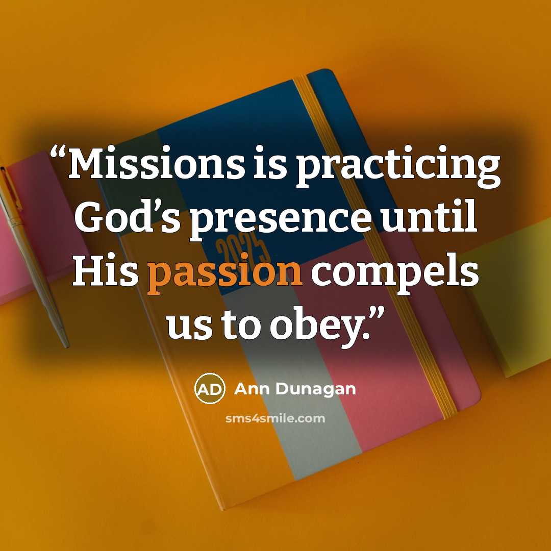 “Missions is practicing God’s presence until His passion compels us to obey.” quote by Ann Dunagan