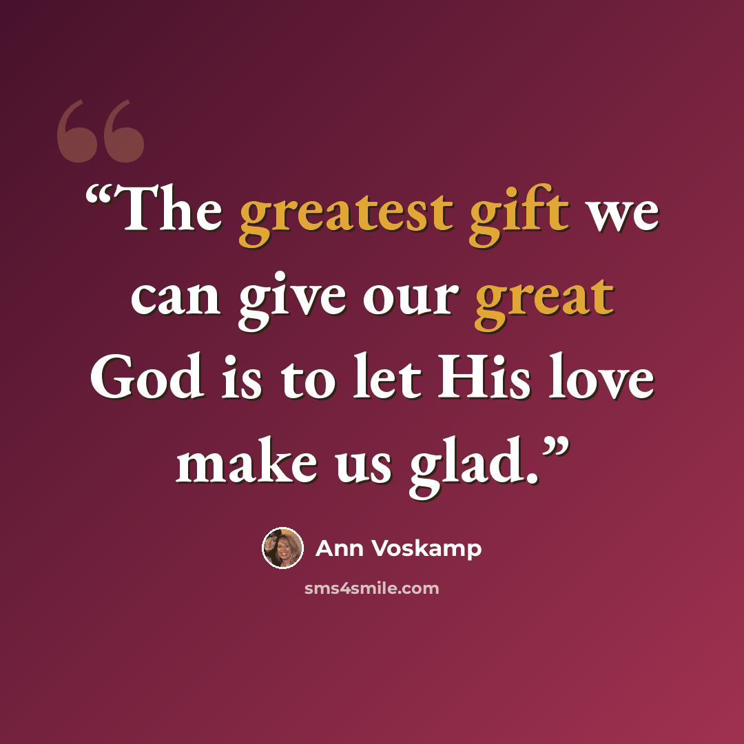 “The greatest gift we can give our great God is to let His love make us glad.” quote by Ann Voskamp