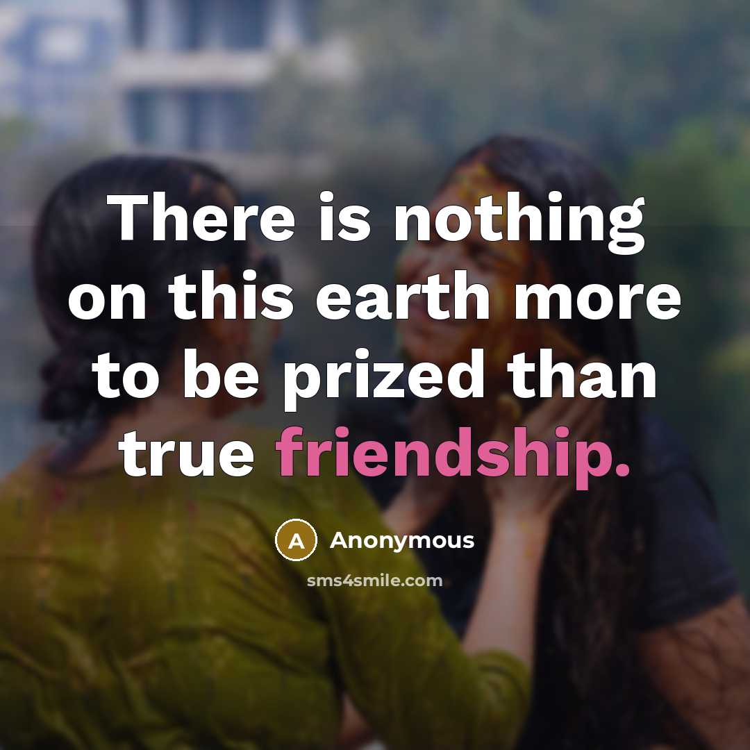 “There is nothing on this earth more to be prized than true friendship.” quote by Anonymous
