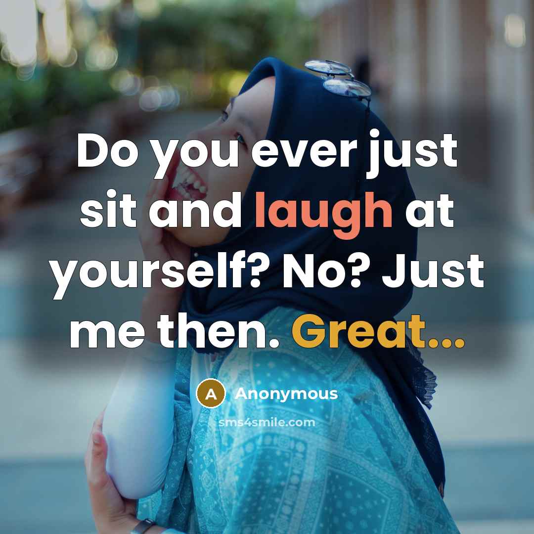 “Do you ever just sit and laugh at yourself? No? Just me then. Great...” quote by Anonymous