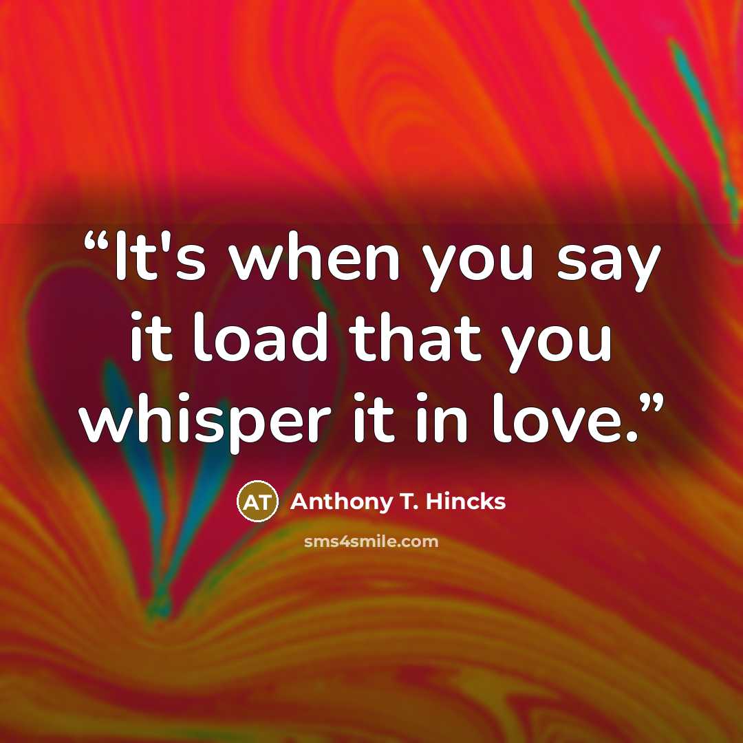 “It's when you say it load that you whisper it in love.” quote by Anthony T. Hincks