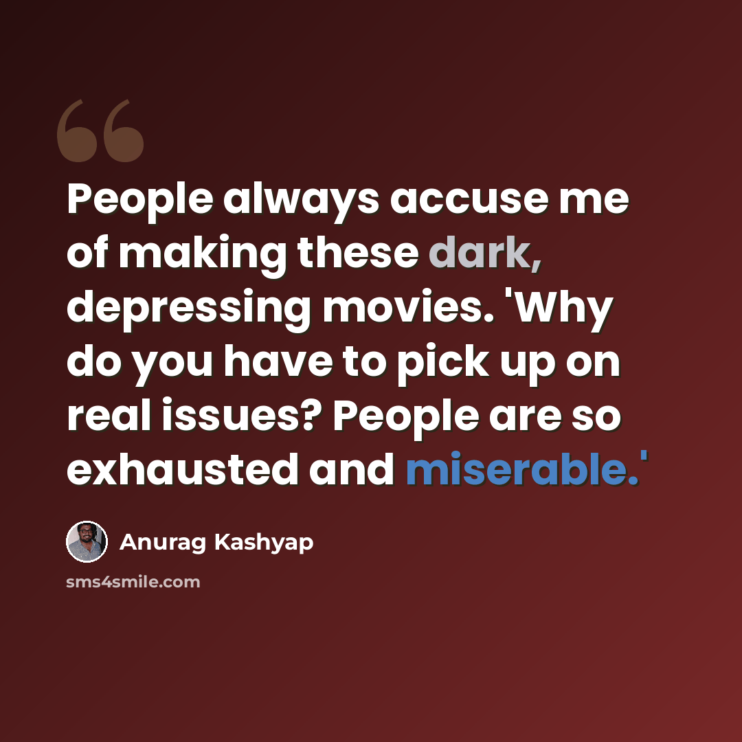 “People always accuse me of making these dark, depressing movies. 'Why do you have to pick up on real issues? People are so exhausted and miserable.'” quote by Anurag Kashyap