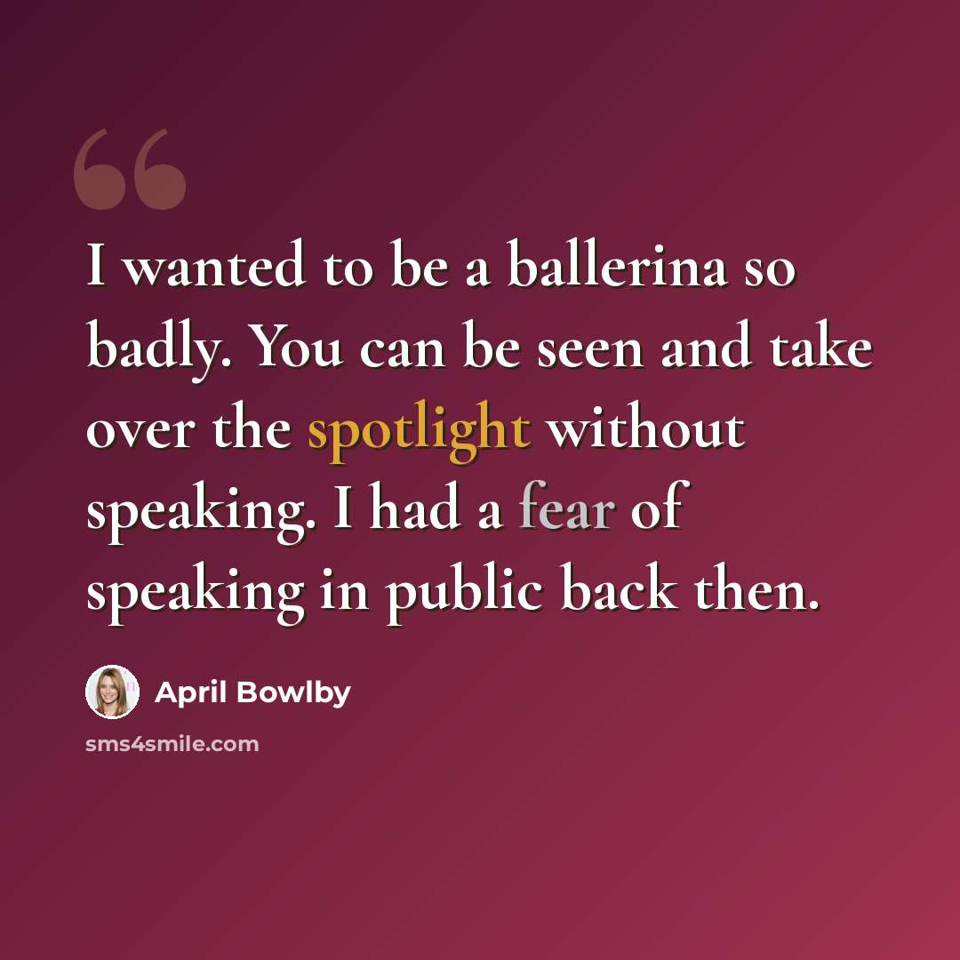 “I wanted to be a ballerina so badly. You can be seen and take over the spotlight without speaking. I had a fear of speaking in public back then.” quote by April Bowlby