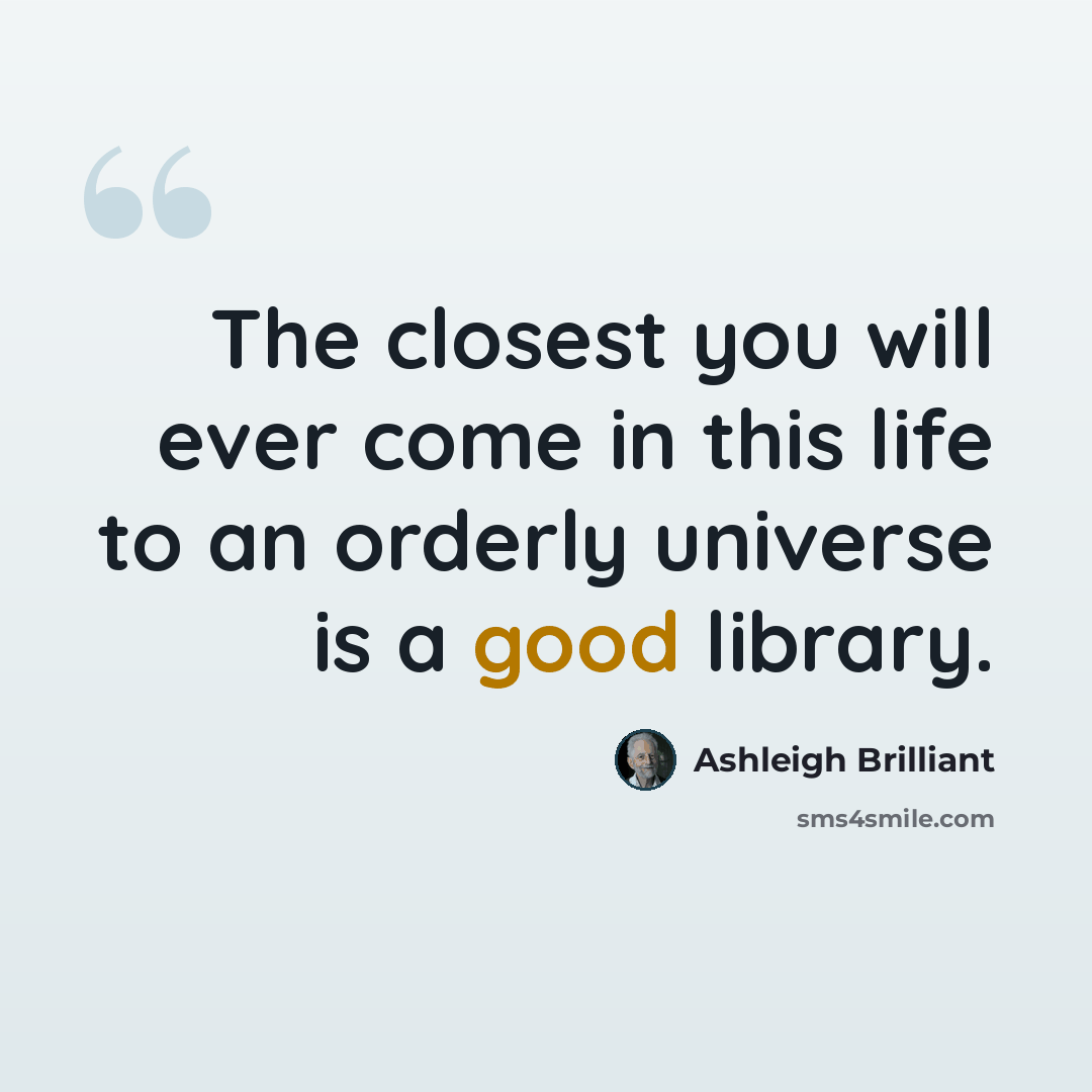 “The closest you will ever come in this life to an orderly universe is a good library.” quote by Ashleigh Brilliant