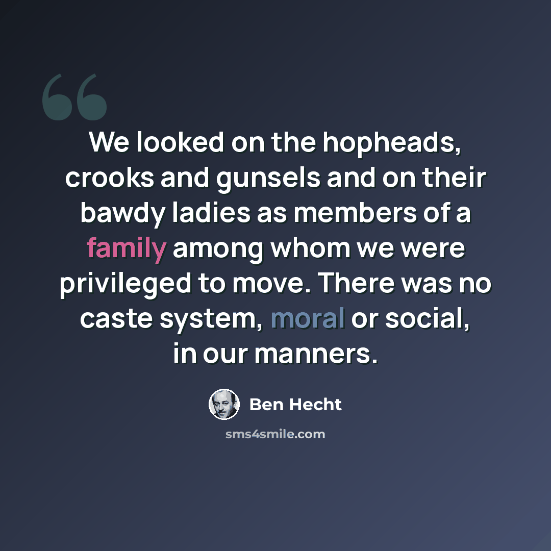 “We looked on the hopheads, crooks and gunsels and on their bawdy ladies as members of a family among whom we were privileged to move. There was no caste system, moral or social, in our manners.” quote by Ben Hecht