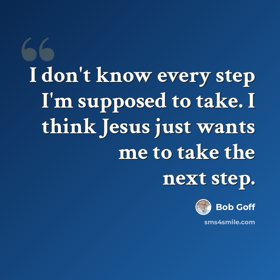 “I don't know every step I'm supposed to take. I think Jesus just wants me to take the next step.” quote by Bob Goff