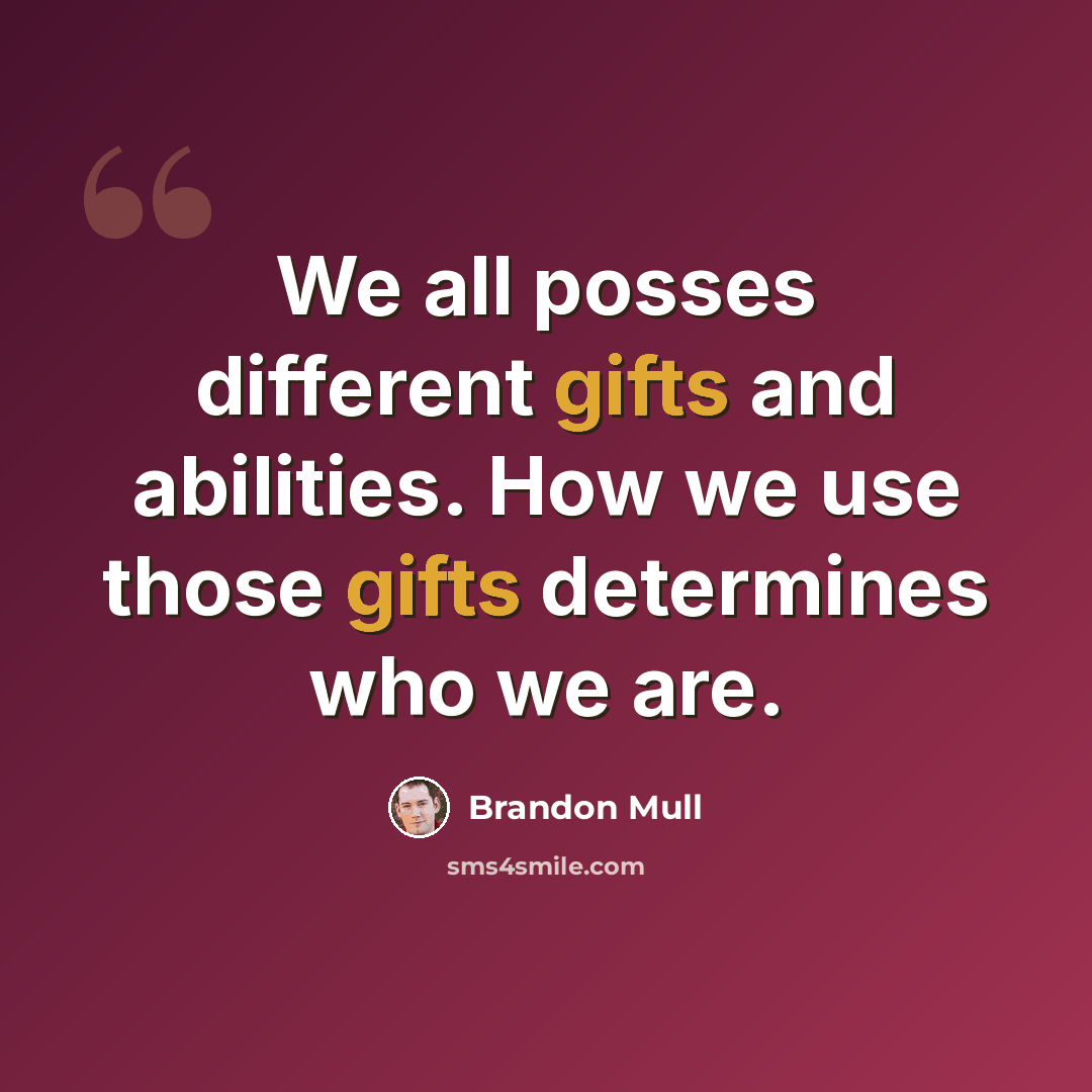 “We all posses different gifts and abilities. How we use those gifts determines who we are.” quote by Brandon Mull