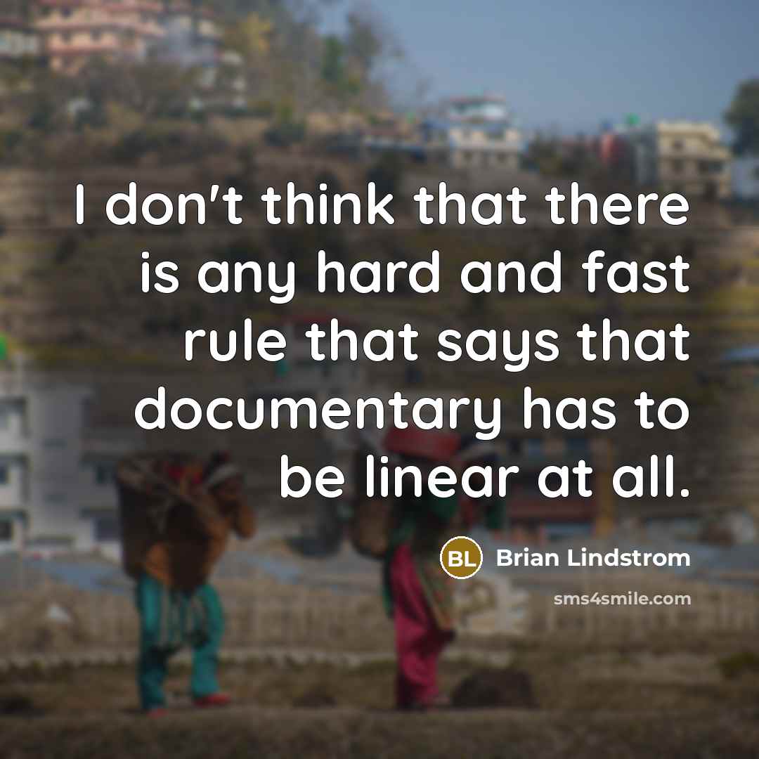 “I don't think that there is any hard and fast rule that says that documentary has to be linear at all.” quote by Brian Lindstrom