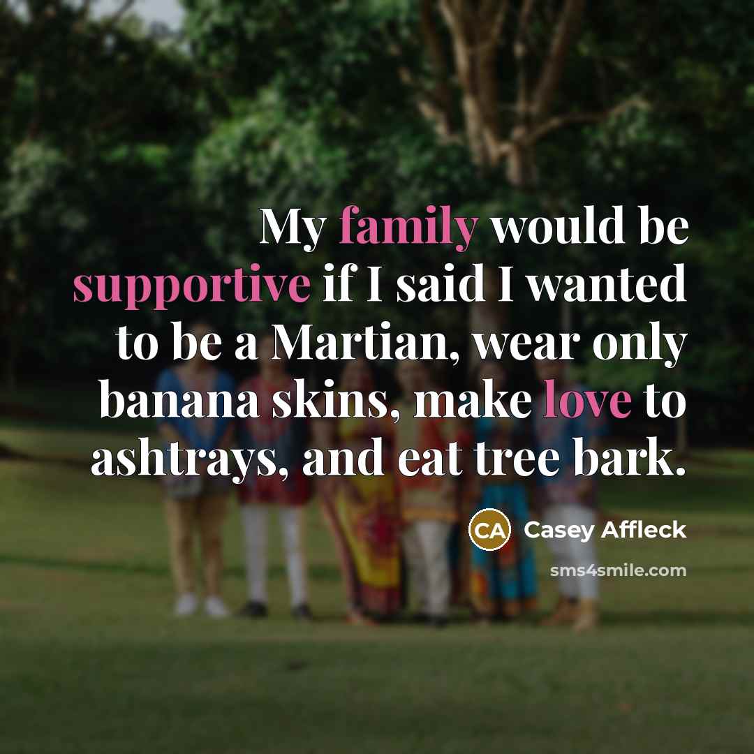 “My family would be supportive if I said I wanted to be a Martian, wear only banana skins, make love to ashtrays, and eat tree bark.” quote by Casey Affleck