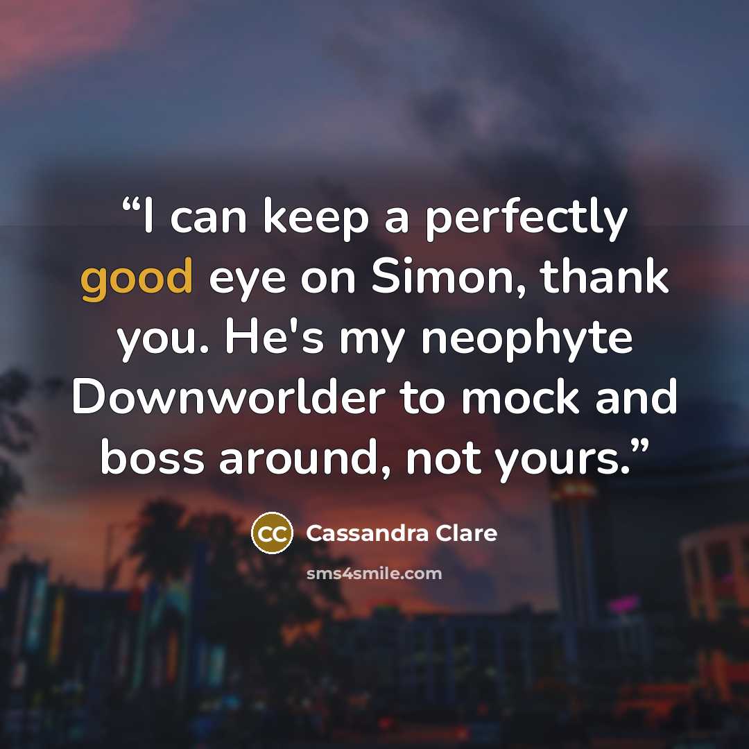 “I can keep a perfectly good eye on Simon, thank you. He's my neophyte Downworlder to mock and boss around, not yours.” quote by Cassandra Clare