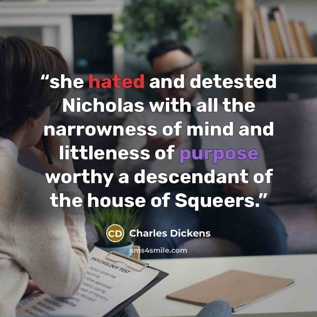 “she hated and detested Nicholas with all the narrowness of mind and littleness of purpose worthy a descendant of the house of Squeers.” quote by Charles Dickens