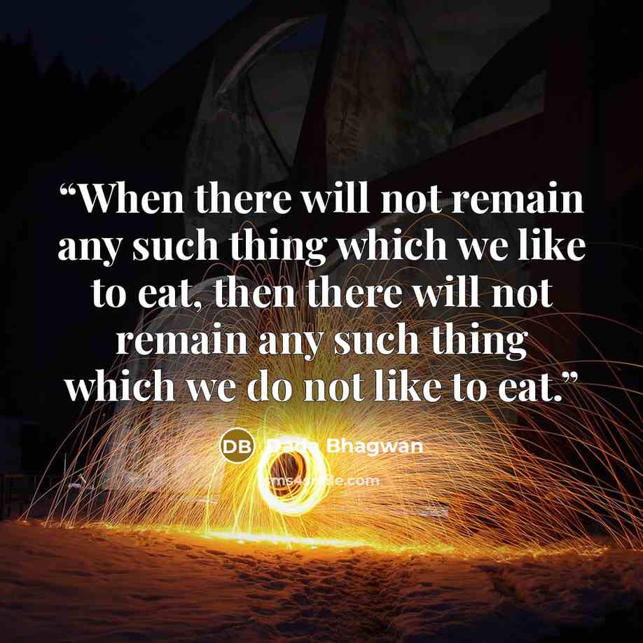 “When there will not remain any such thing which we like to eat, then there will not remain any such thing which we do not like to eat.” quote by Dada Bhagwan