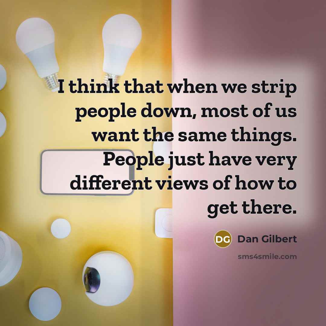 “I think that when we strip people down, most of us want the same things. People just have very different views of how to get there.” quote by Dan Gilbert