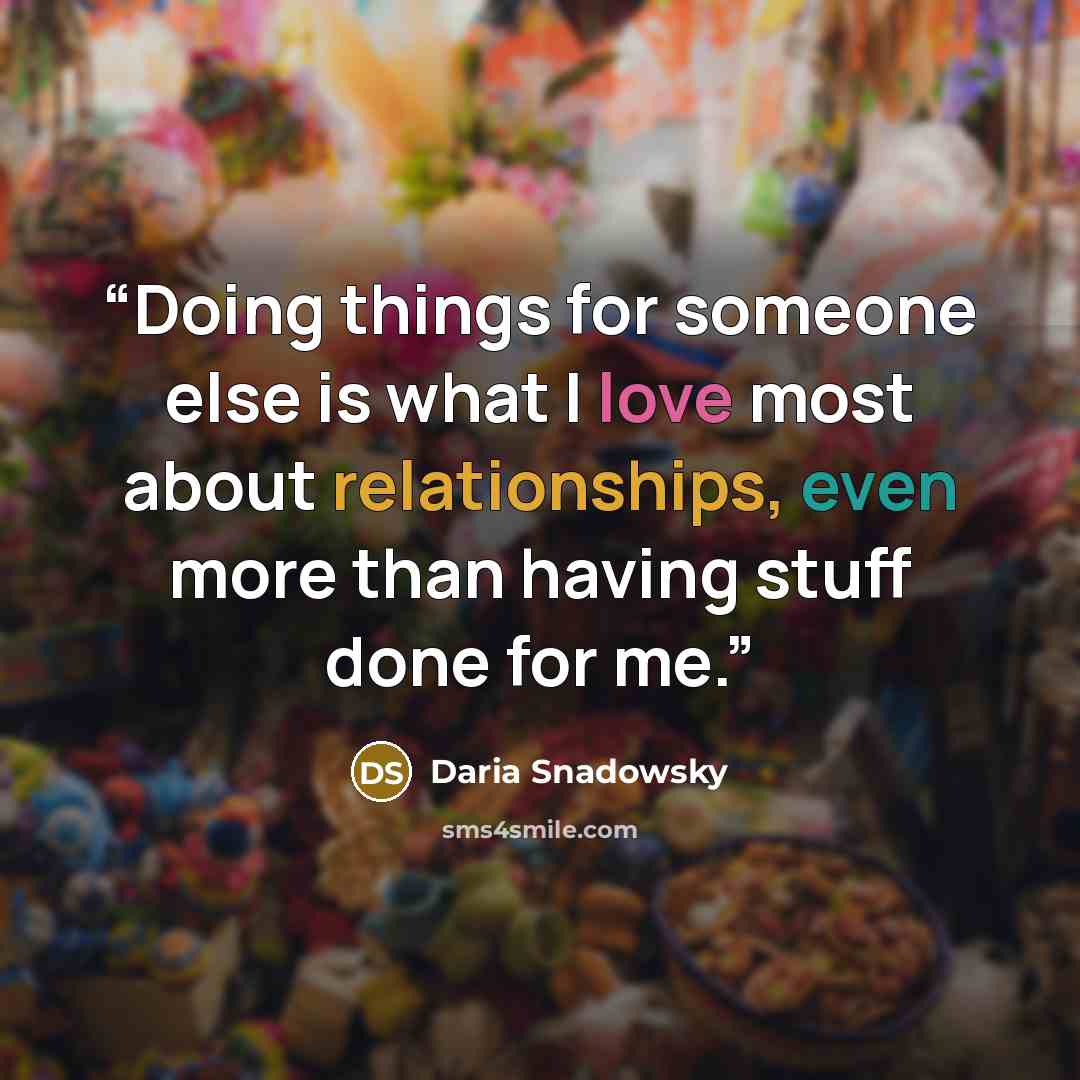 “Doing things for someone else is what I love most about relationships, even more than having stuff done for me.” quote by Daria Snadowsky