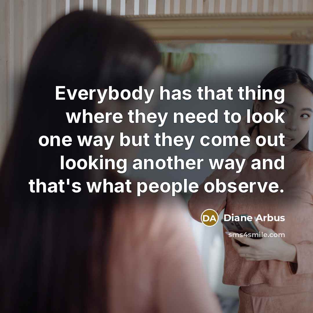 “Everybody has that thing where they need to look one way but they come out looking another way and that's what people observe.” quote by Diane Arbus