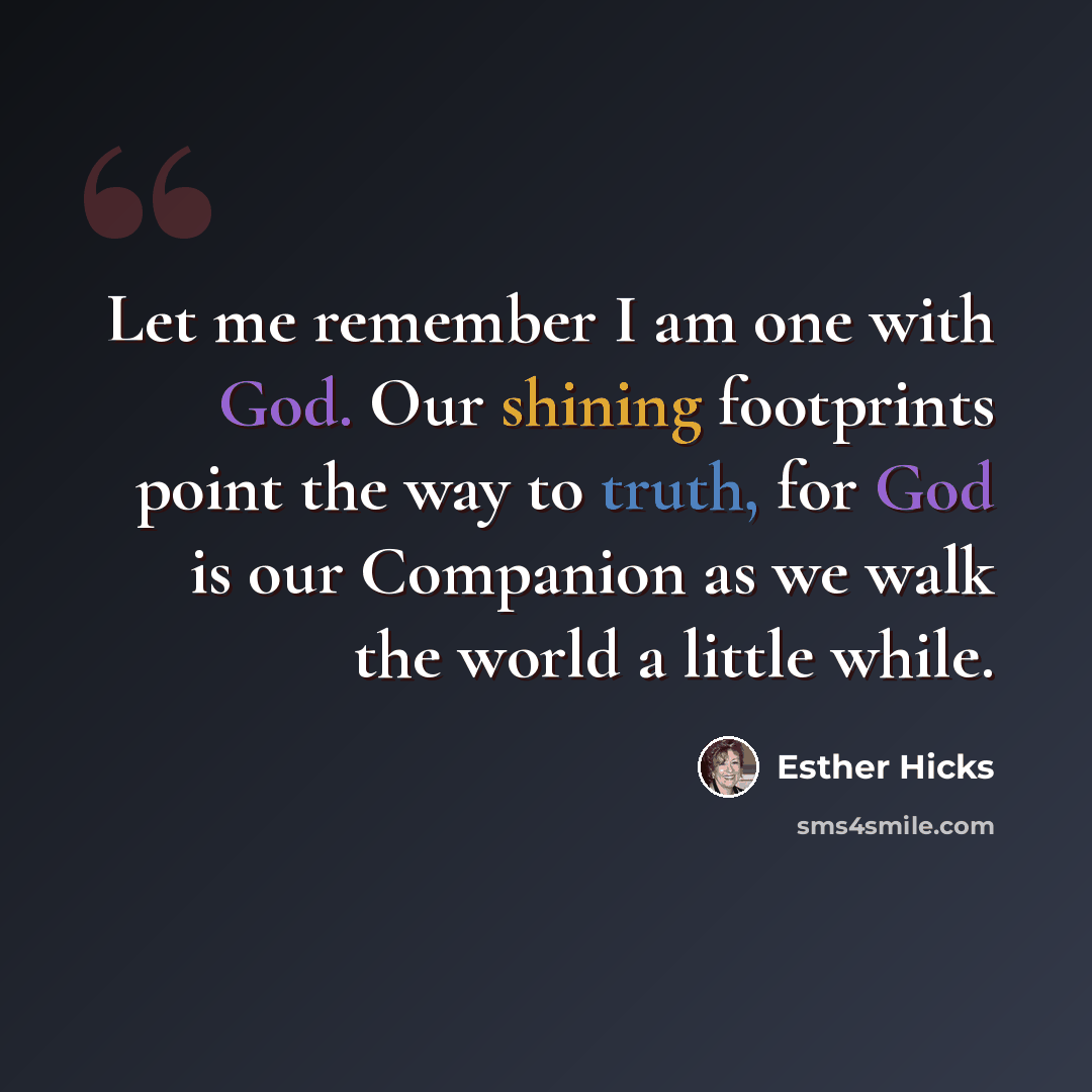 “Let me remember I am one with God. Our shining footprints point the way to truth, for God is our Companion as we walk the world a little while.” quote by Esther Hicks