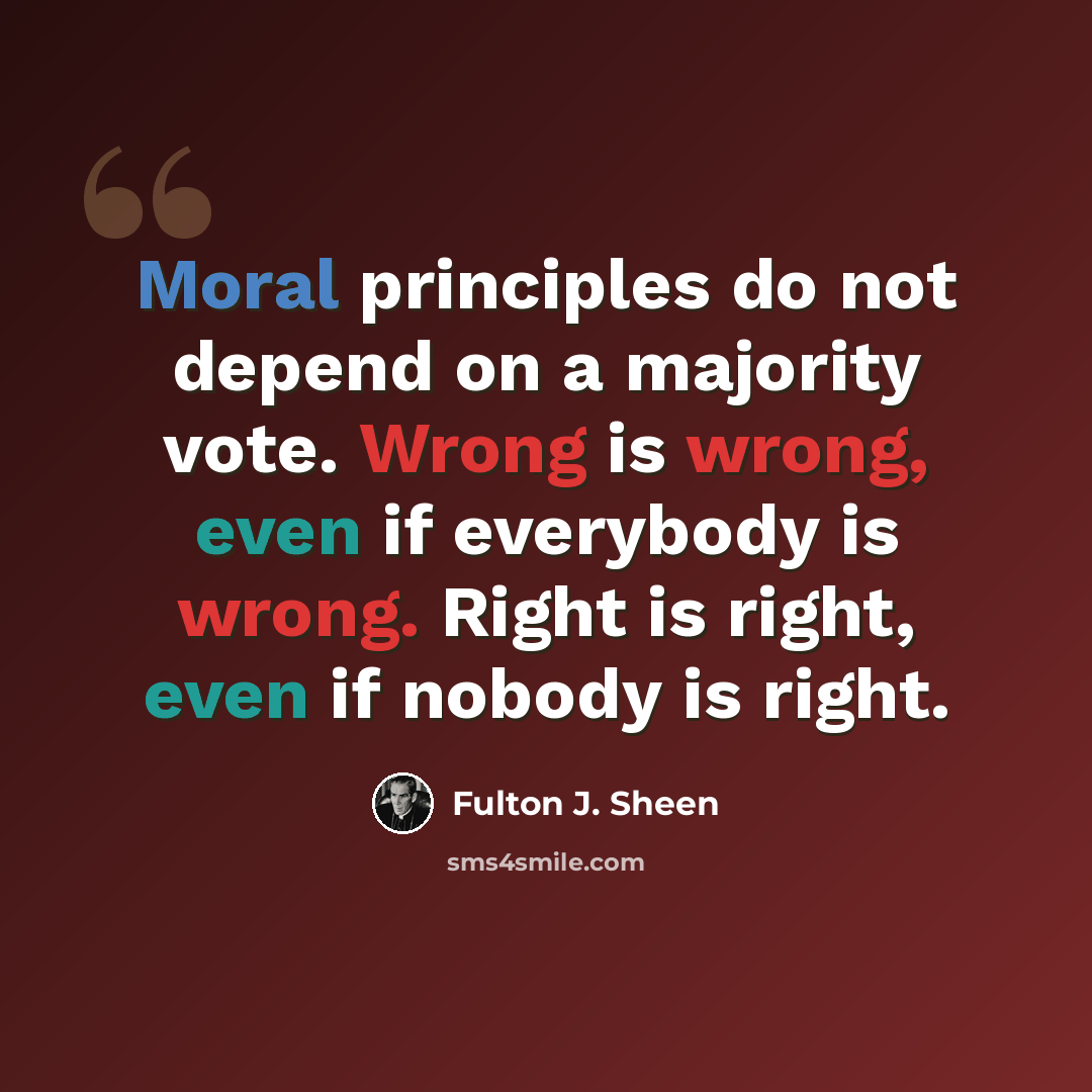“Moral principles do not depend on a majority vote. Wrong is wrong, even if everybody is wrong. Right is right, even if nobody is right.” quote by Fulton J. Sheen